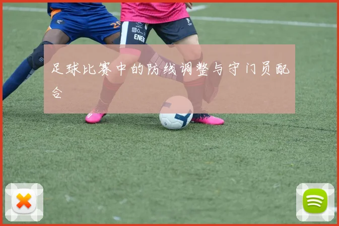 足球比赛中的防线调整与守门员配合