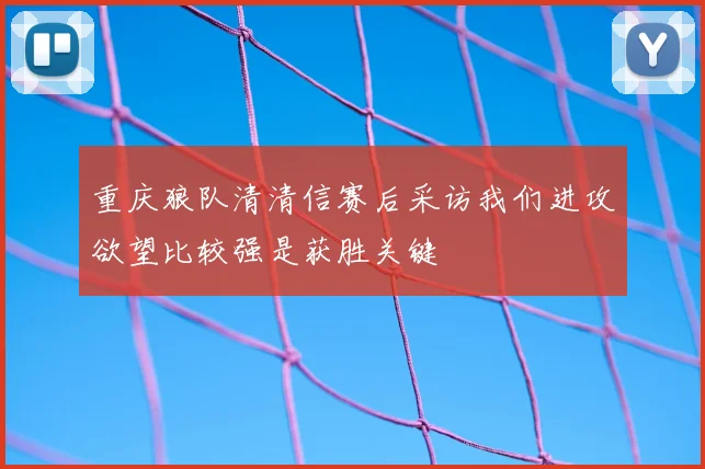 重庆狼队清清信赛后采访我们进攻欲望比较强是获胜关键