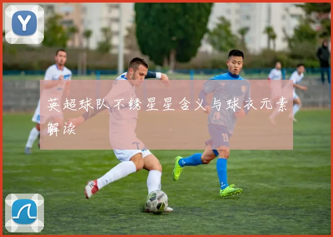 英超球队不锈星星含义与球衣元素解读