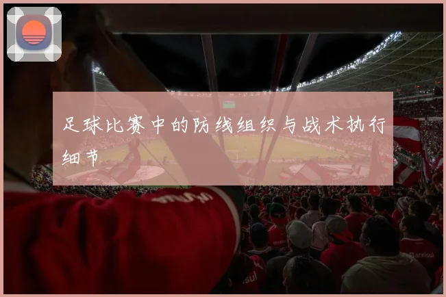 足球比赛中的防线组织与战术执行细节