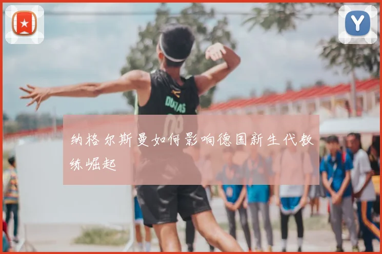 纳格尔斯曼如何影响德国新生代教练崛起