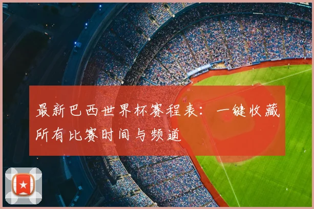 最新巴西世界杯赛程表：一键收藏所有比赛时间与频道