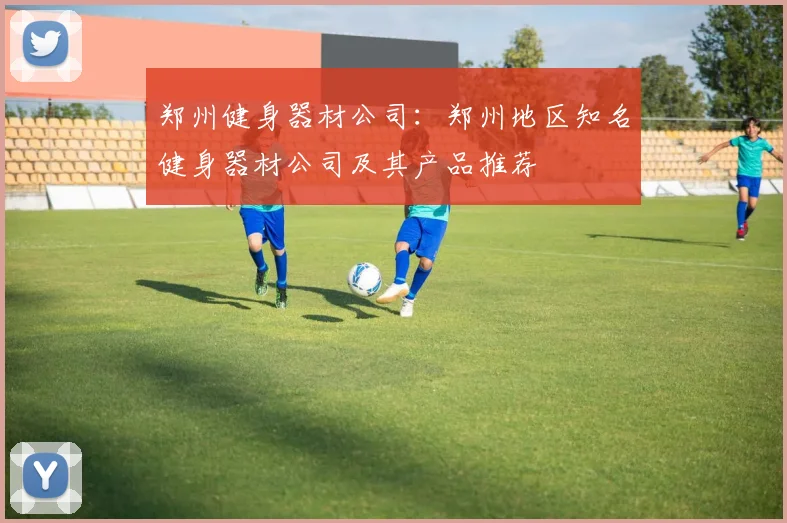 郑州健身器材公司：郑州地区知名健身器材公司及其产品推荐