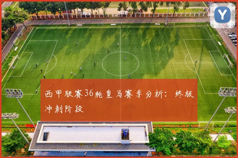 西甲联赛36轮皇马赛季分析：终极冲刺阶段