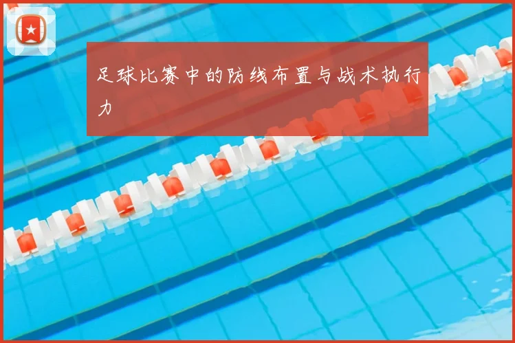 足球比赛中的防线布置与战术执行力