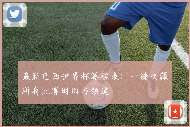 最新巴西世界杯赛程表：一键收藏所有比赛时间与频道