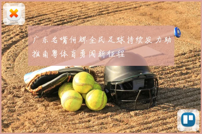 广东名嘴何辉全民足球持续发力助推南粤体育勇闯新征程